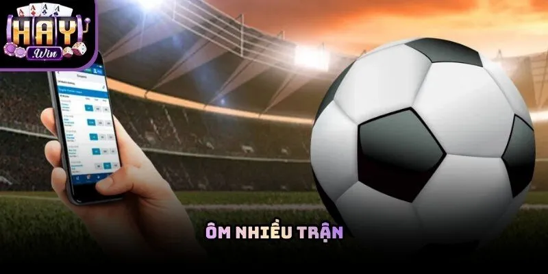 Một sai lầm phổ biến hiện nay là tham lam đặt cược vào quá nhiều trận đấu