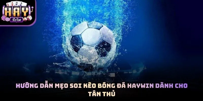 Mẹo soi kèo bóng đá Haywin giúp tân thủ thắng lớn trong năm 2026